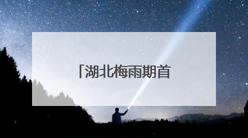 湖北梅雨期首轮降雨达“特强”等级！新一轮暴雨今夜抵达